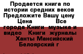 Продается книга по истории средних веков. Предложите Вашу цену! › Цена ­ 5 000 - Все города Книги, музыка и видео » Книги, журналы   . Ханты-Мансийский,Белоярский г.